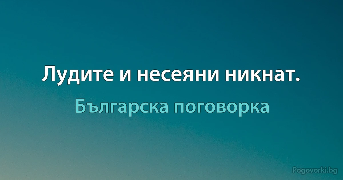 Лудите и несеяни никнат. (Българска поговорка)