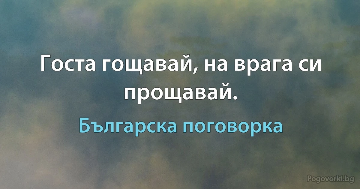 Госта гощавай, на врага си прощавай. (Българска поговорка)