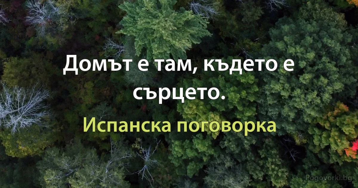 Домът е там, където е сърцето. (Испанска поговорка)