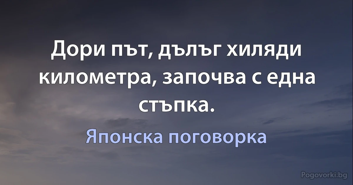 Дори път, дълъг хиляди километра, започва с една стъпка. (Японска поговорка)