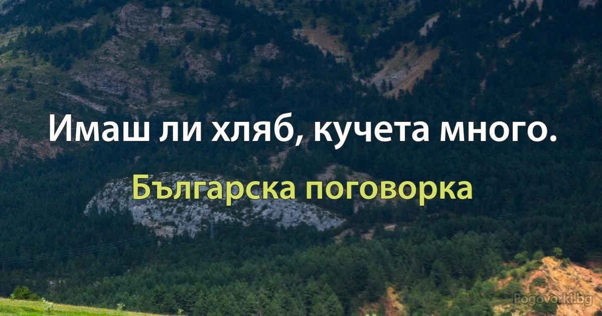Имаш ли хляб, кучета много. (Българска поговорка)