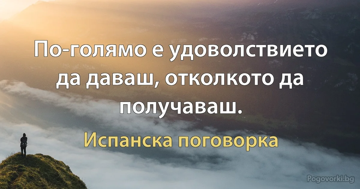 По-голямо е удоволствието да даваш, отколкото да получаваш. (Испанска поговорка)