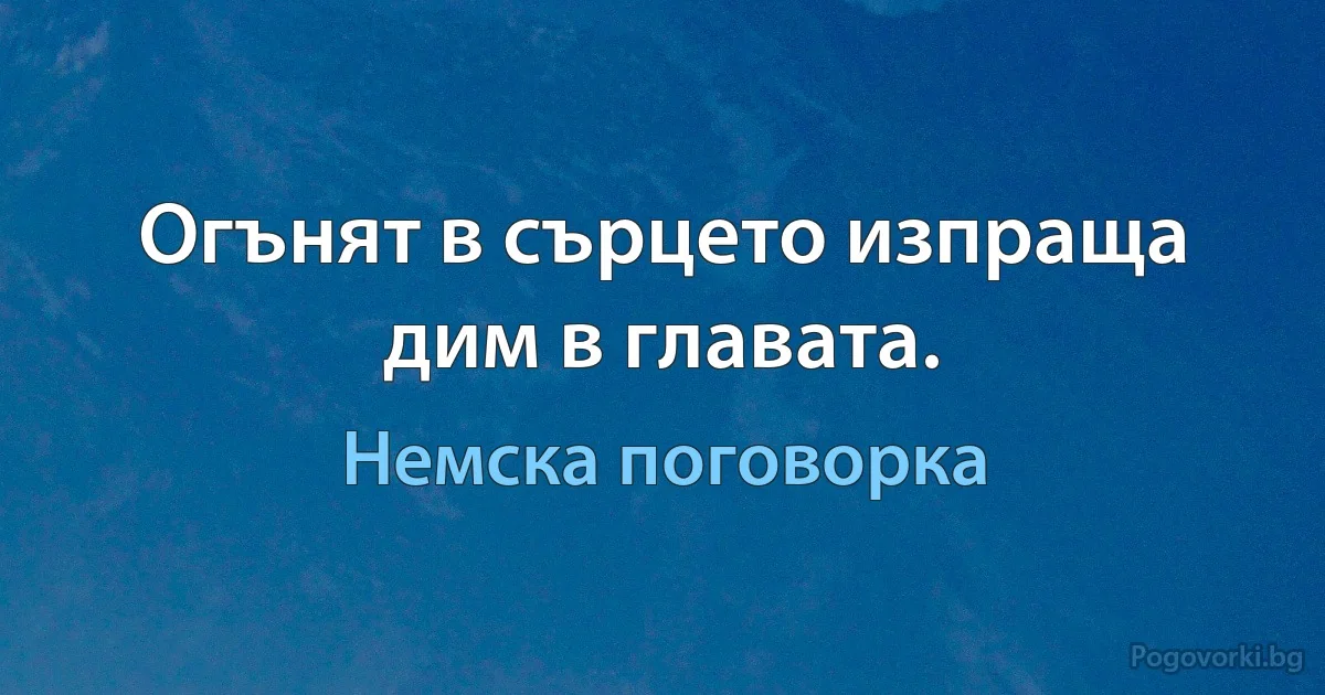 Огънят в сърцето изпраща дим в главата. (Немска поговорка)