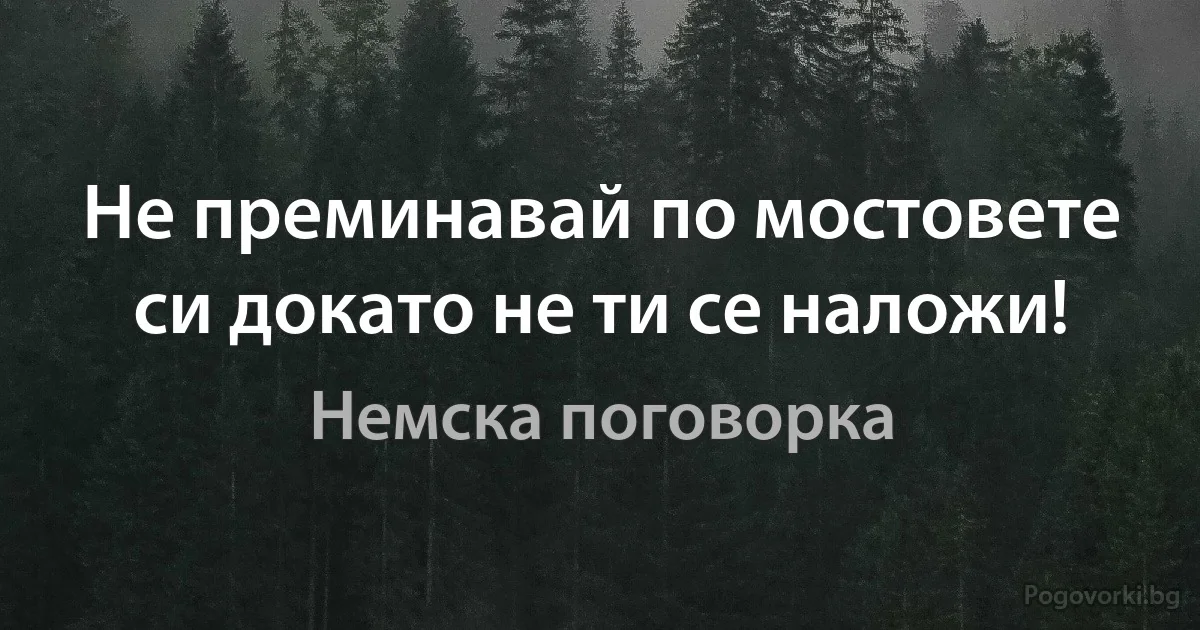 Не преминавай по мостовете си докато не ти се наложи! (Немска поговорка)