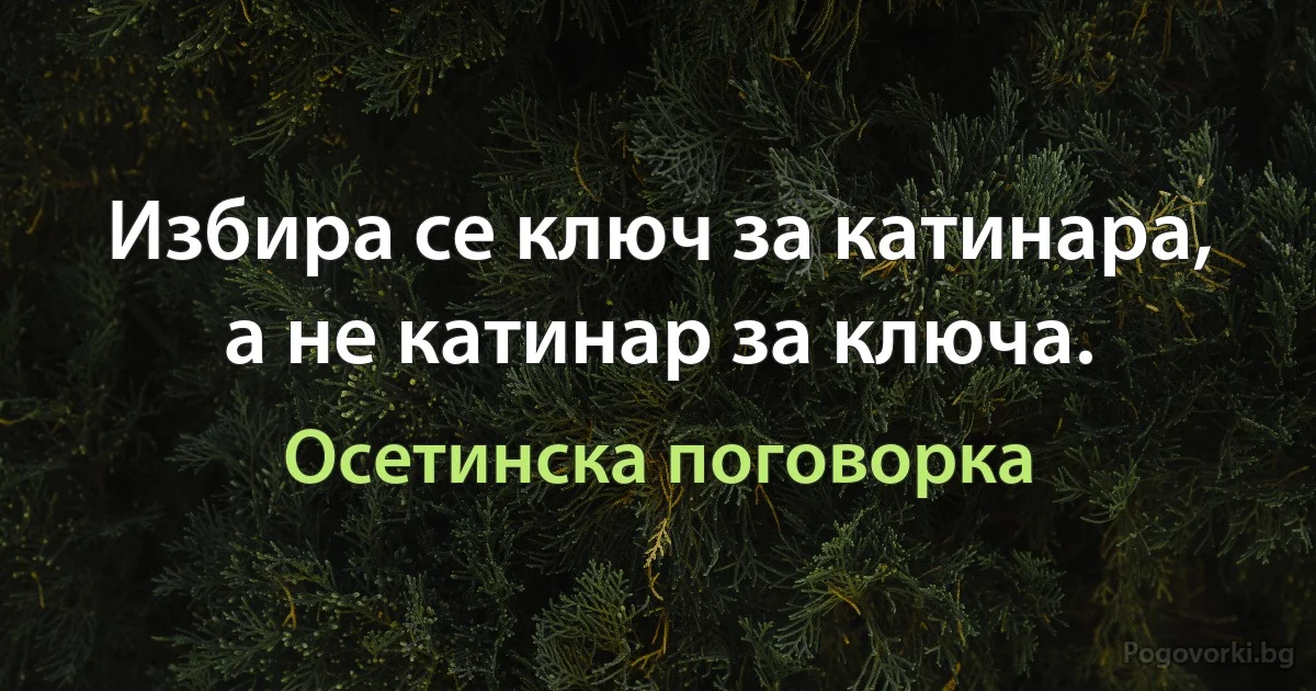 Избира се ключ за катинара, а не катинар за ключа. (Осетинска поговорка)