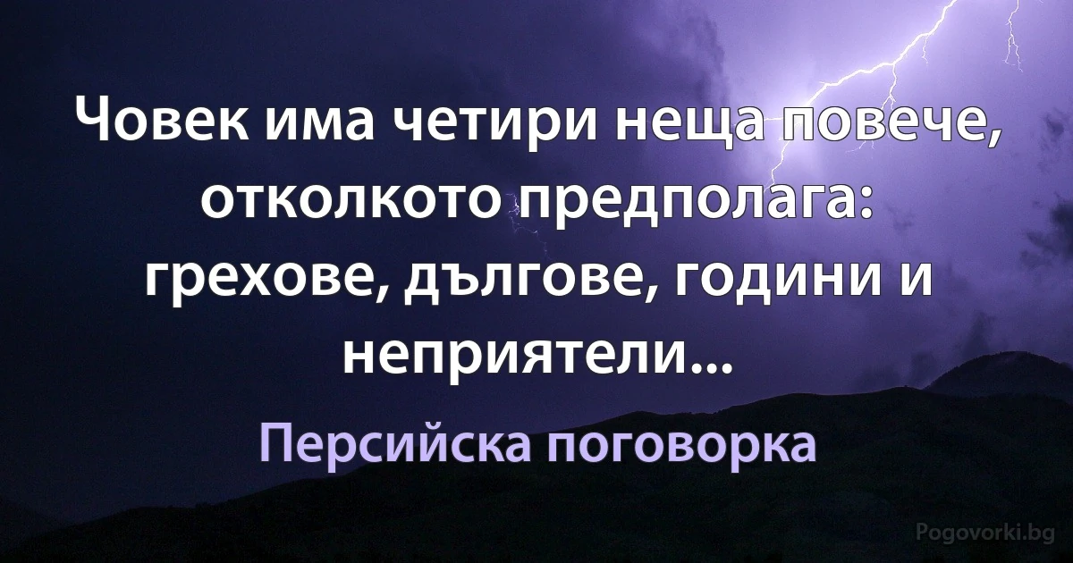 Човек има четири неща повече, отколкото предполага: грехове, дългове, години и неприятели... (Персийска поговорка)