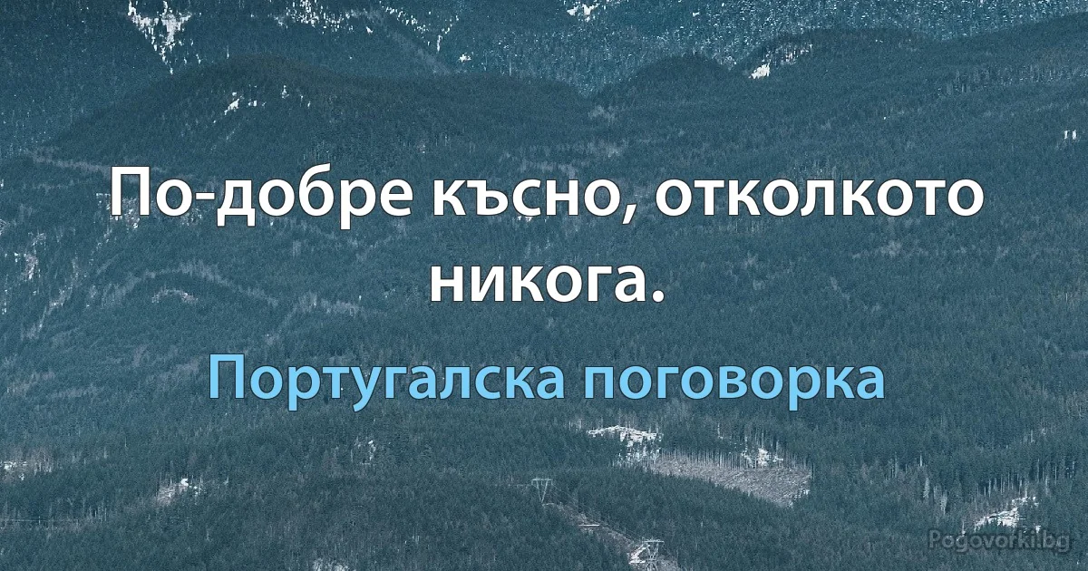 По-добре късно, отколкото никога. (Португалска поговорка)