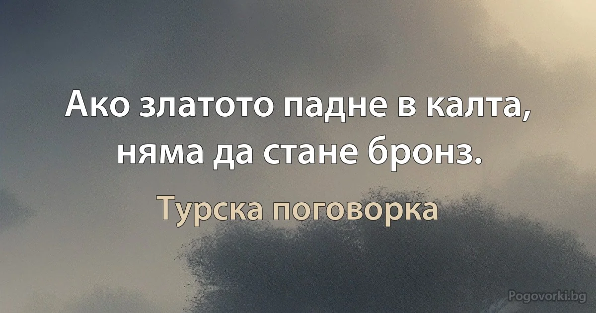 Ако златото падне в калта, няма да стане бронз. (Турска поговорка)