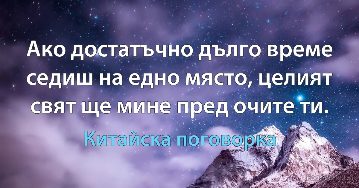 Ако достатъчно дълго време седиш на едно място, целият свят ще мине пред очите ти. (Китайска поговорка)