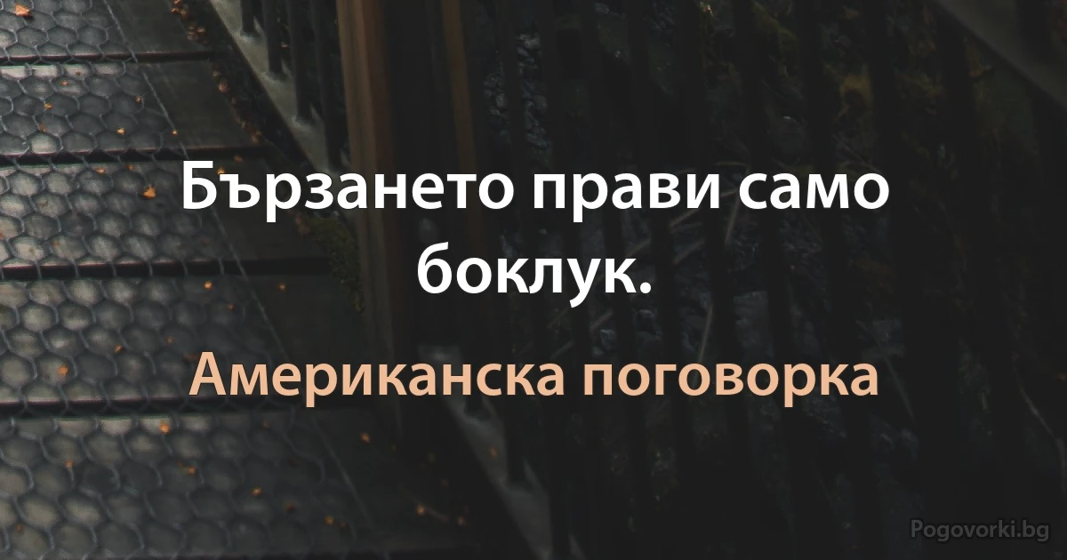 Бързането прави само боклук. (Американска поговорка)