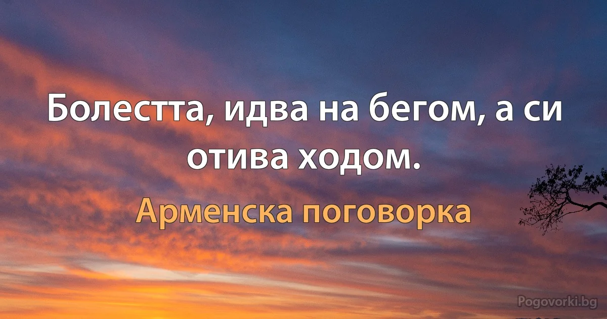 Болестта, идва на бегом, а си отива ходом. (Арменска поговорка)