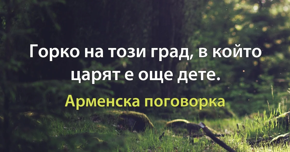 Горко на този град, в който царят е още дете. (Арменска поговорка)