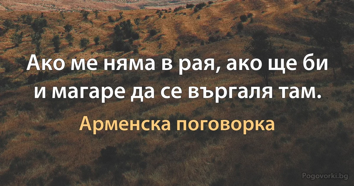 Ако ме няма в рая, ако ще би и магаре да се въргаля там. (Арменска поговорка)