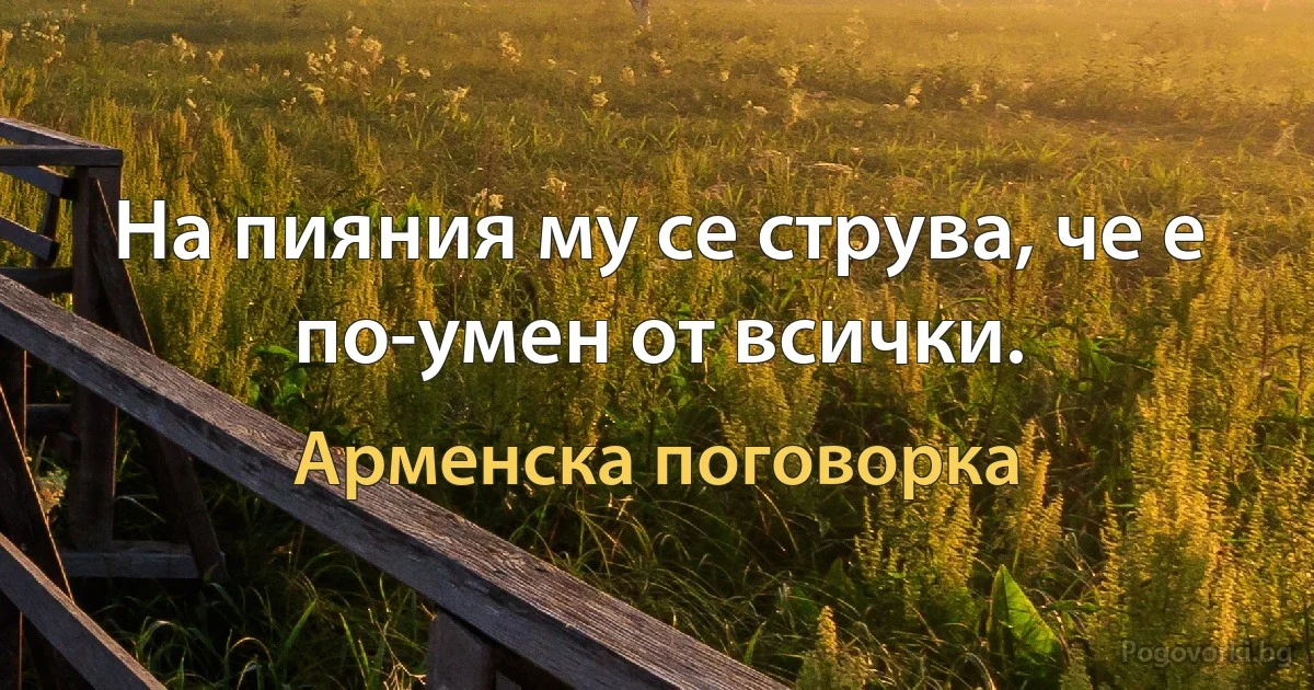 На пияния му се струва, че е по-умен от всички. (Арменска поговорка)