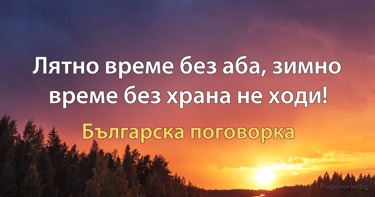 Лятно време без аба, зимно време без храна не ходи! (Българска поговорка)