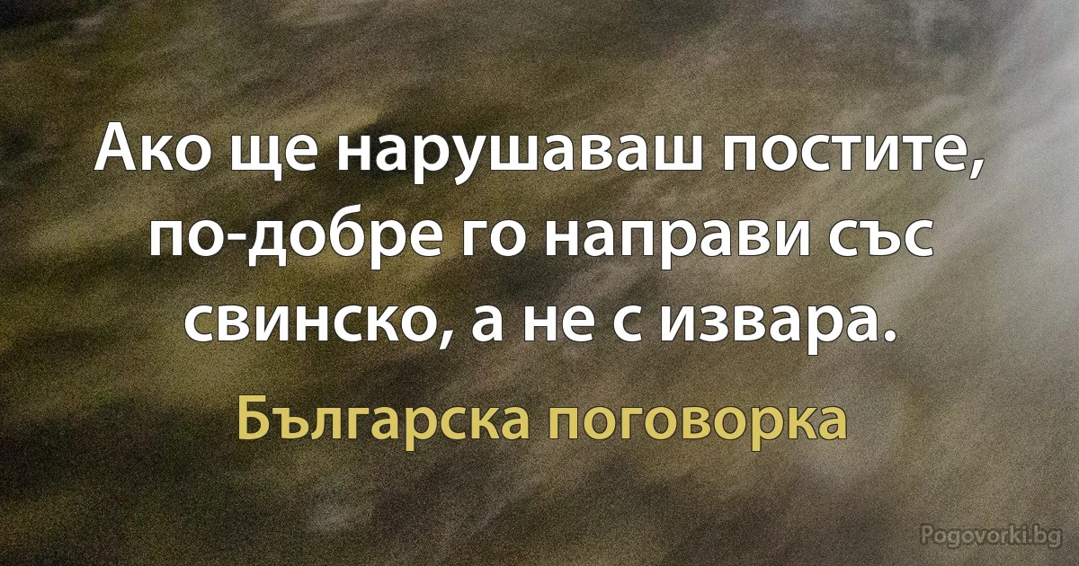 Ако ще нарушаваш постите, по-добре го направи със свинско, а не с извара. (Българска поговорка)