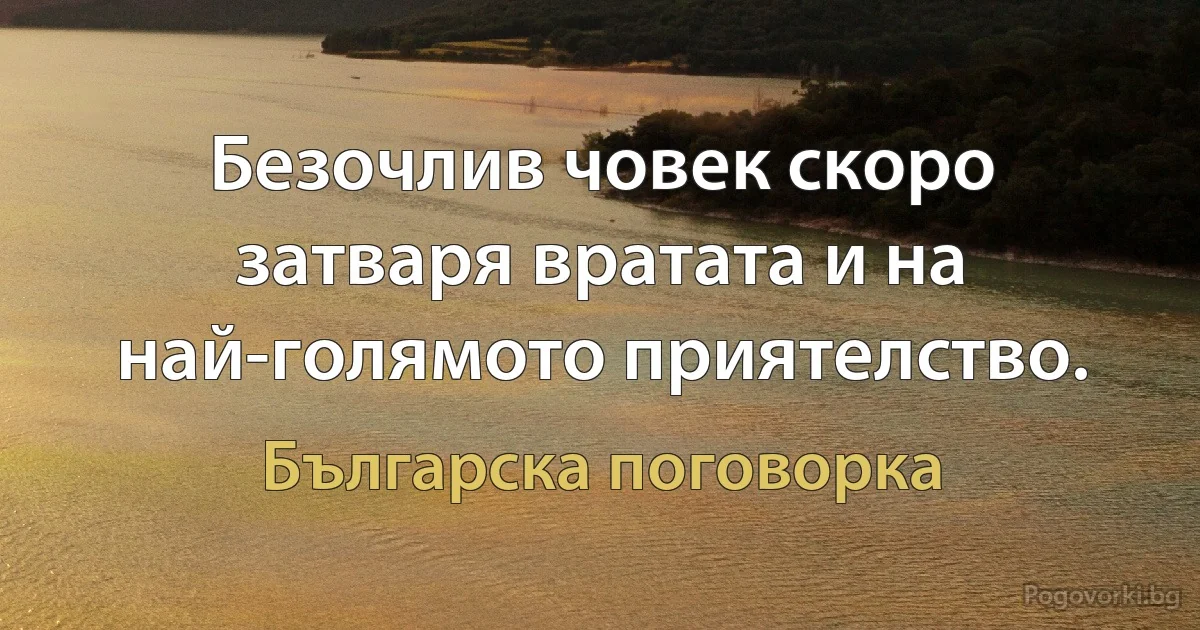 Безочлив човек скоро затваря вратата и на най-голямото приятелство. (Българска поговорка)