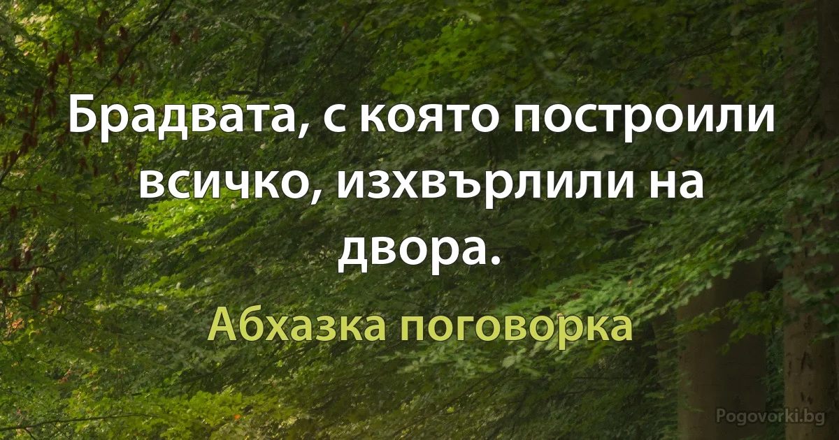 Брадвата, с която построили всичко, изхвърлили на двора. (Абхазка поговорка)