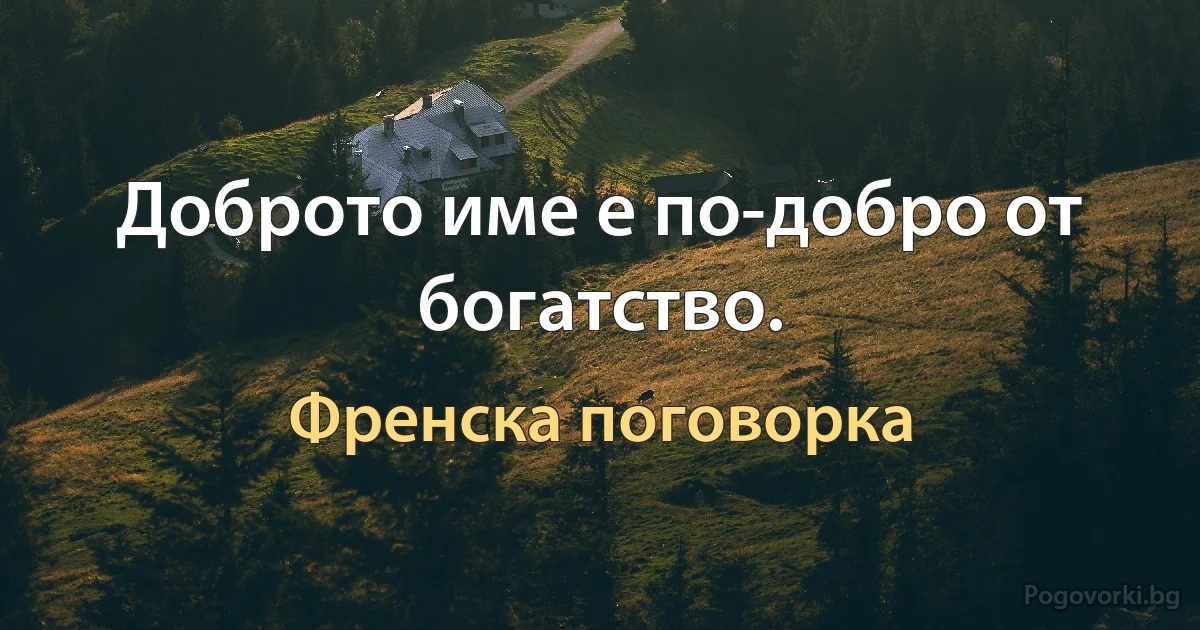 Доброто име е по-добро от богатство. (Френска поговорка)