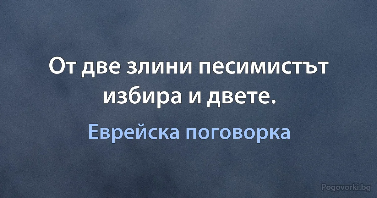 От две злини песимистът избира и двете. (Еврейска поговорка)