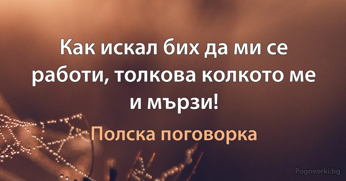 Как искал бих да ми се работи, толкова колкото ме и мързи! (Полска поговорка)