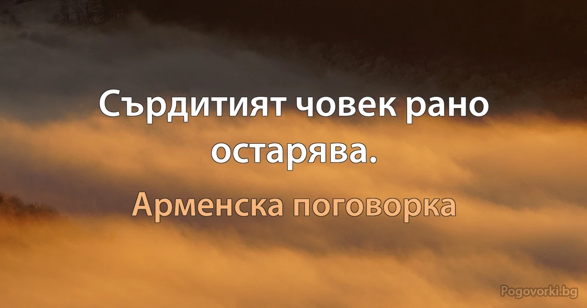 Сърдитият човек рано остарява. (Арменска поговорка)