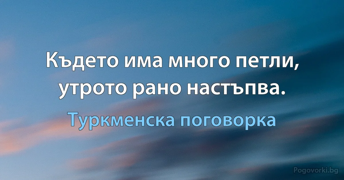 Където има много петли, утрото рано настъпва. (Туркменска поговорка)