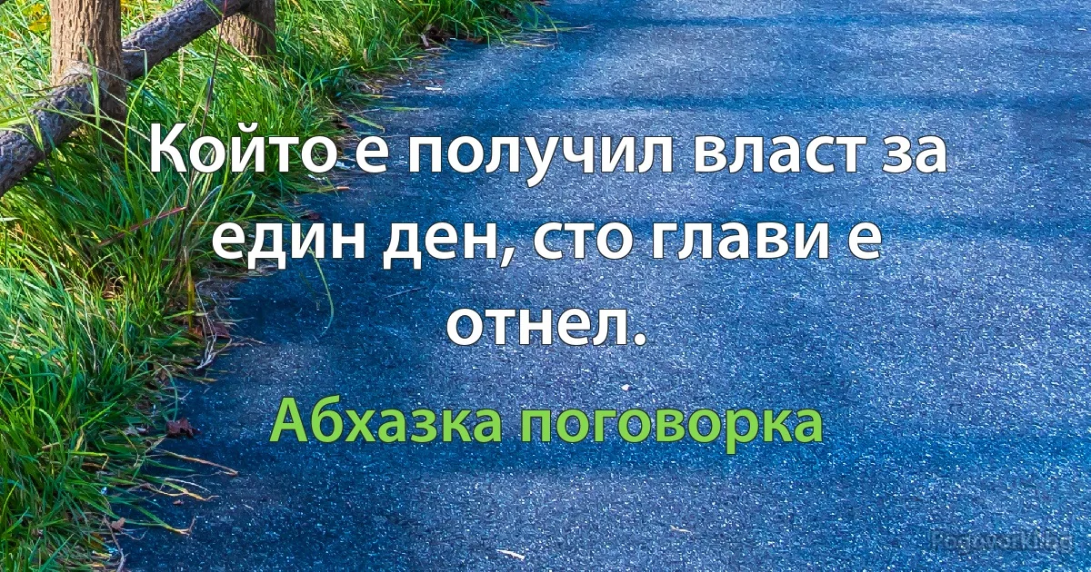 Който е получил власт за един ден, сто глави е отнел. (Абхазка поговорка)