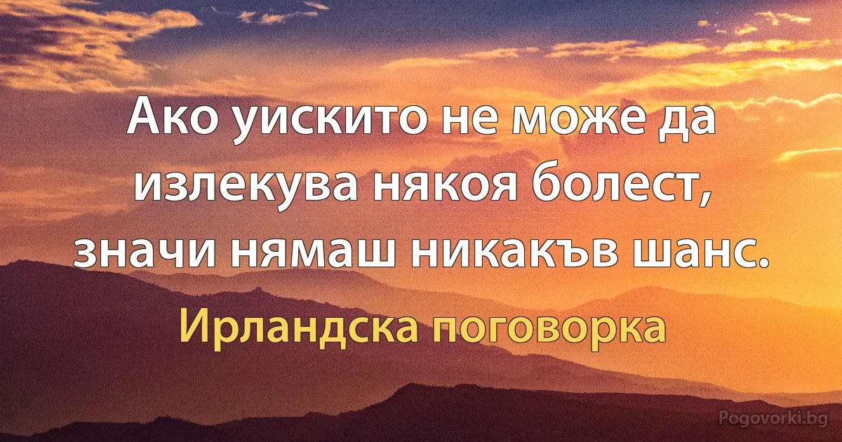 Ако уискито не може да излекува някоя болест, значи нямаш никакъв шанс. (Ирландска поговорка)