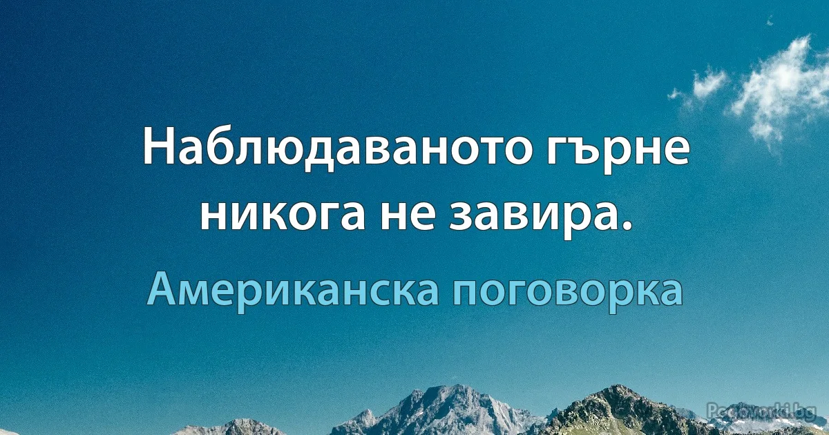 Наблюдаваното гърне никога не завира. (Американска поговорка)