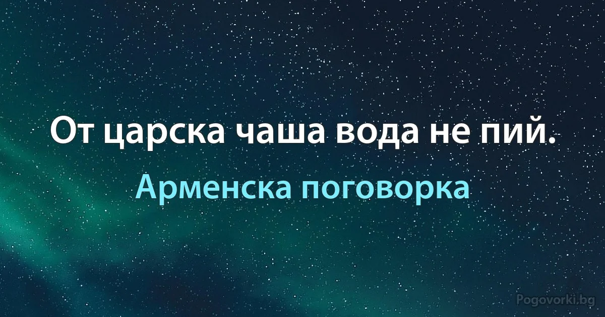 От царска чаша вода не пий. (Арменска поговорка)