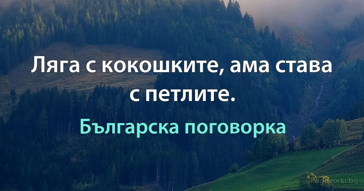 Ляга с кокошките, ама става с петлите. (Българска поговорка)