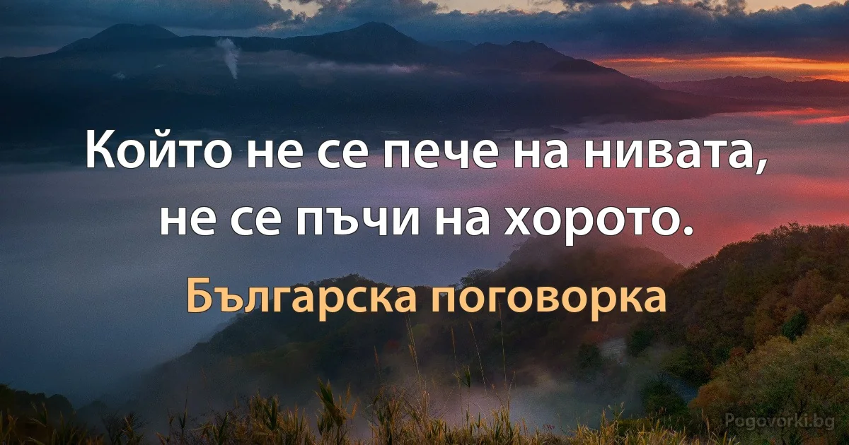 Който не се пече на нивата, не се пъчи на хорото. (Българска поговорка)