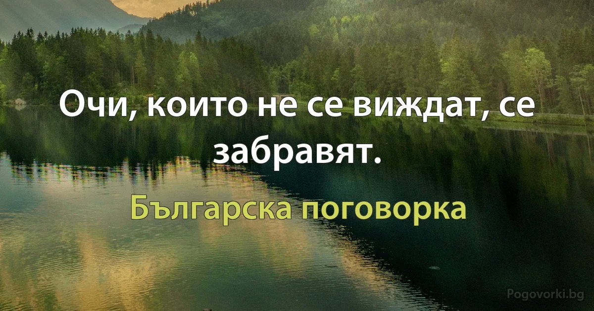 Очи, които не се виждат, се забравят. (Българска поговорка)