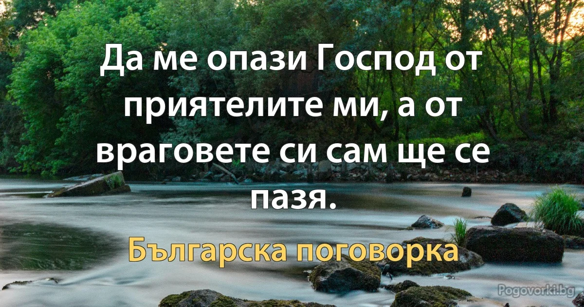 Да ме опази Господ от приятелите ми, а от враговете си сам ще се пазя. (Българска поговорка)