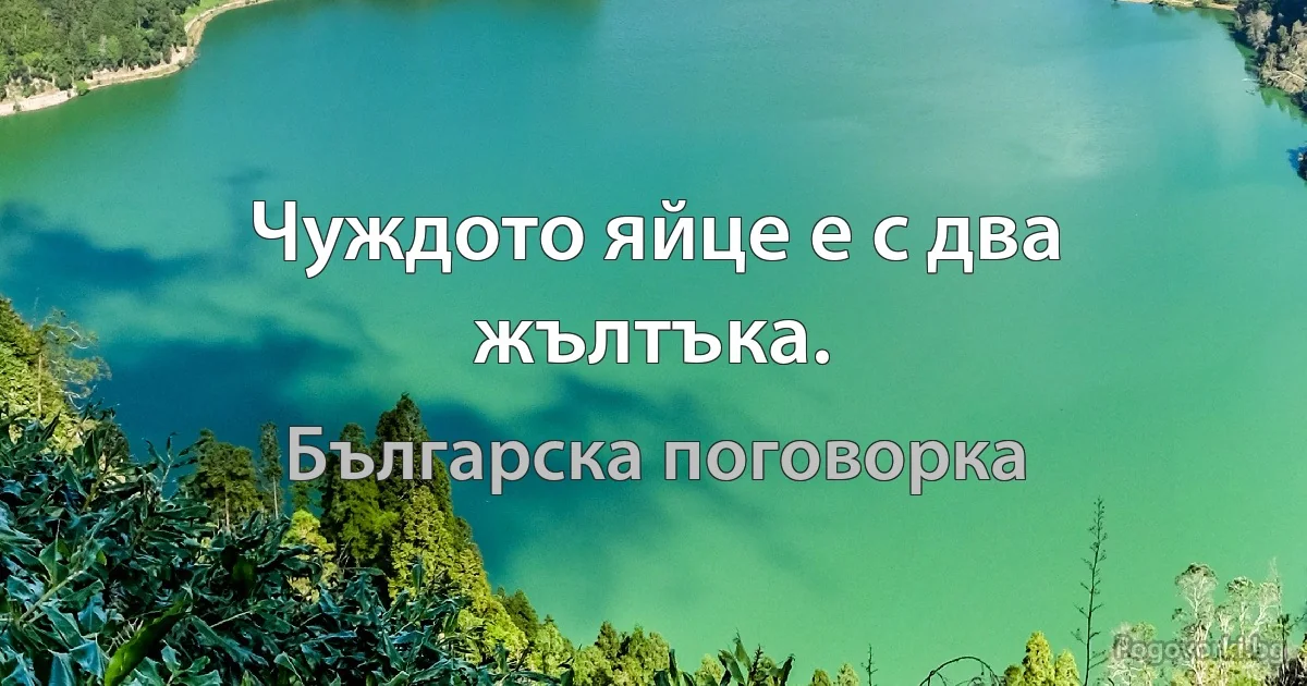 Чуждото яйце е с два жълтъка. (Българска поговорка)