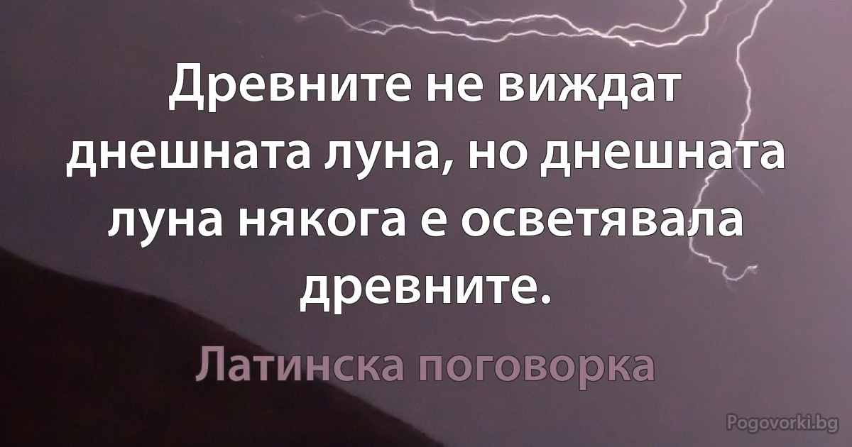 Древните не виждат днешната луна, но днешната луна някога е осветявала древните. (Латинска поговорка)