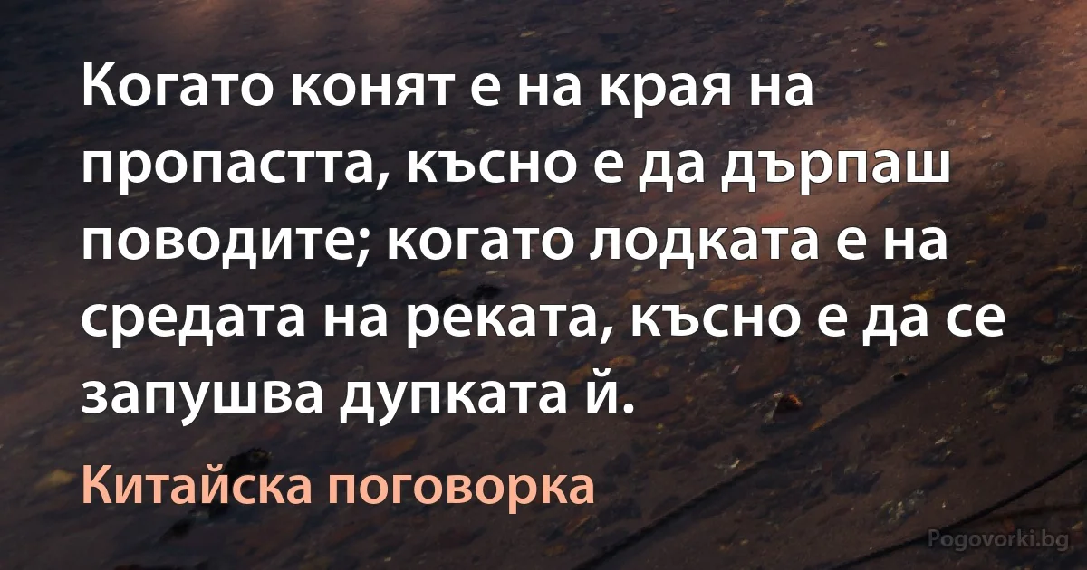 Когато конят е на края на пропастта, късно е да дърпаш поводите; когато лодката е на средата на реката, късно е да се запушва дупката й. (Китайска поговорка)