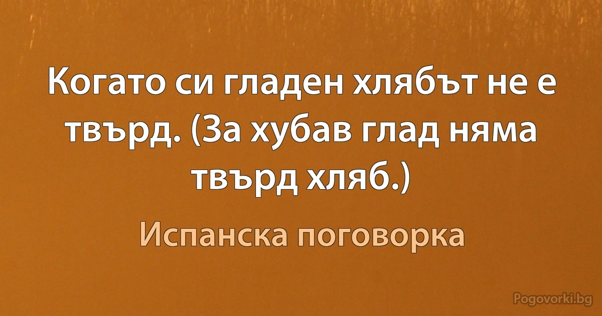 Когато си гладен хлябът не е твърд. (За хубав глад няма твърд хляб.) (Испанска поговорка)