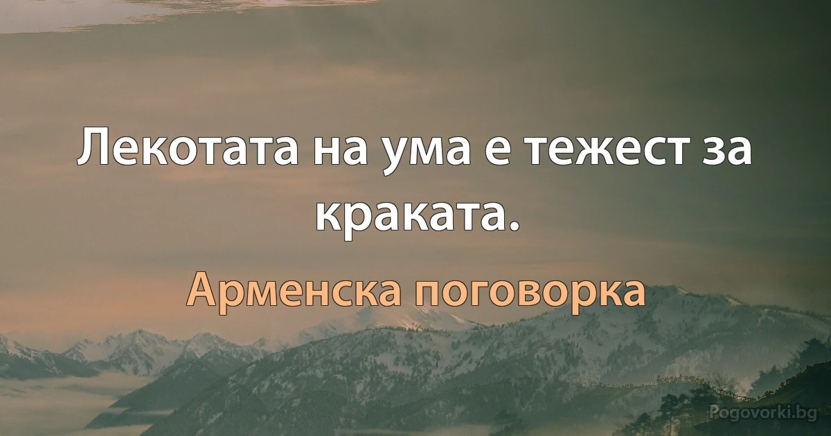 Лекотата на ума е тежест за краката. (Арменска поговорка)