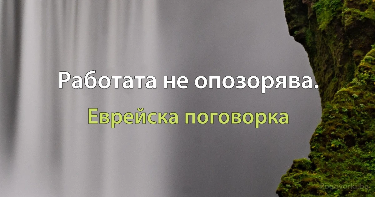 Работата не опозорява. (Еврейска поговорка)