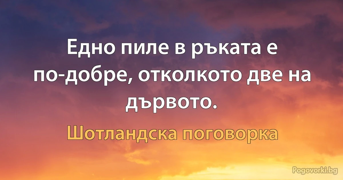 Едно пиле в ръката е по-добре, отколкото две на дървото. (Шотландска поговорка)