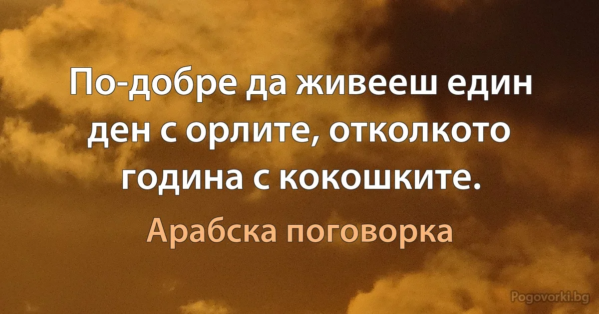 По-добре да живееш един ден с орлите, отколкото година с кокошките. (Арабска поговорка)