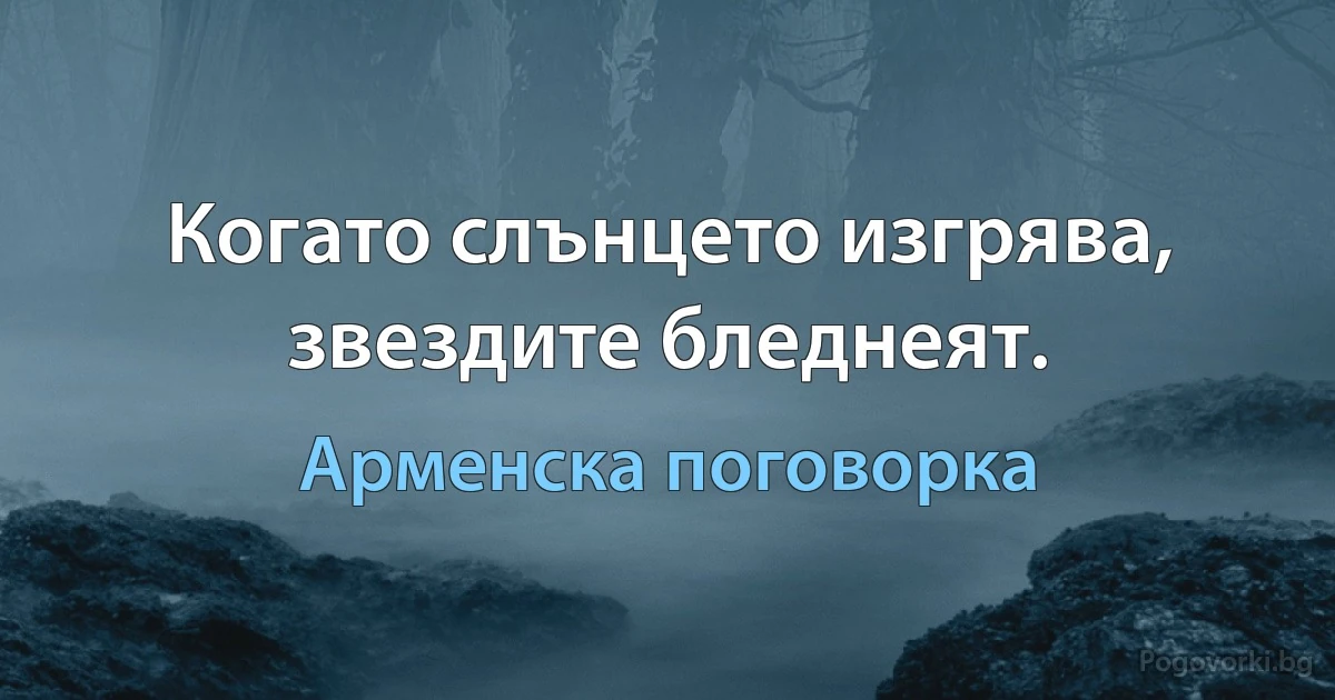 Когато слънцето изгрява, звездите бледнеят. (Арменска поговорка)