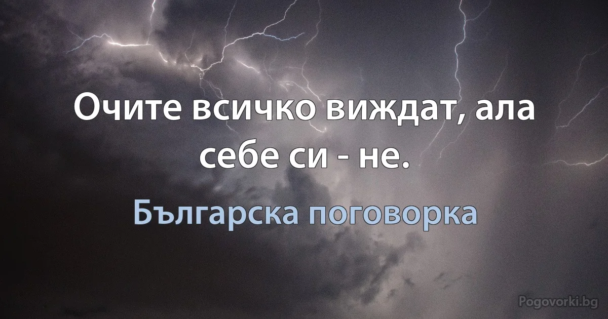 Очите всичко виждат, ала себе си - не. (Българска поговорка)