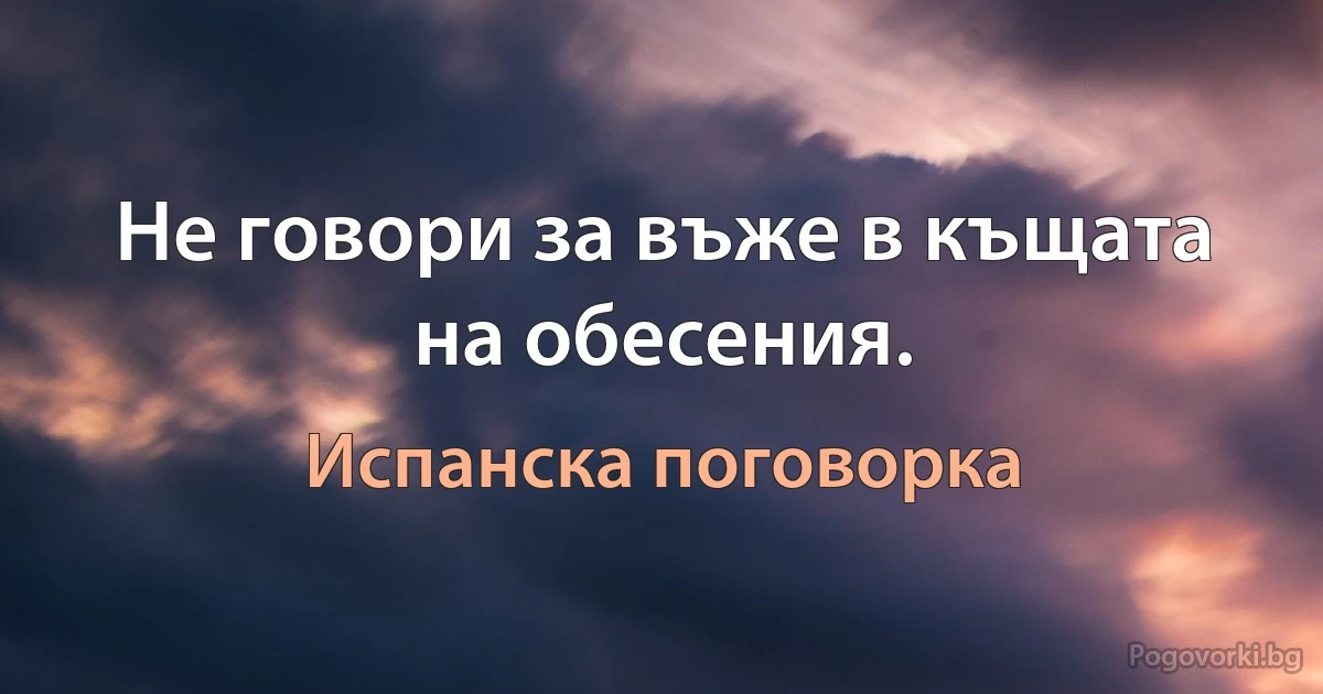 Не говори за въже в къщата на обесения. (Испанска поговорка)