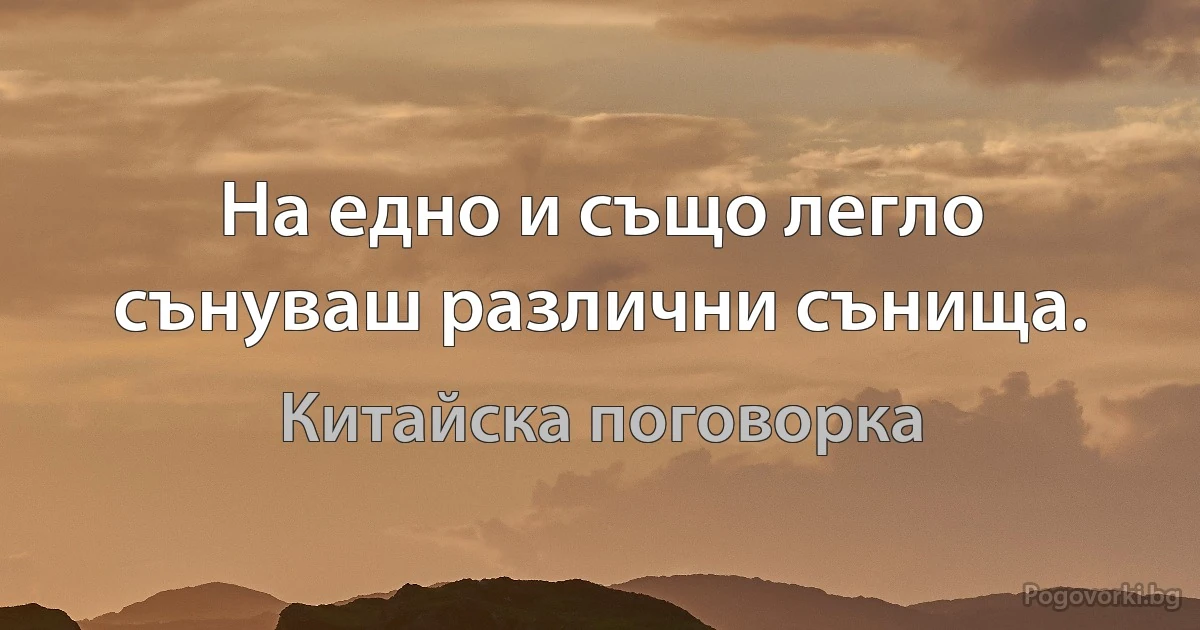 На едно и също легло сънуваш различни сънища. (Китайска поговорка)