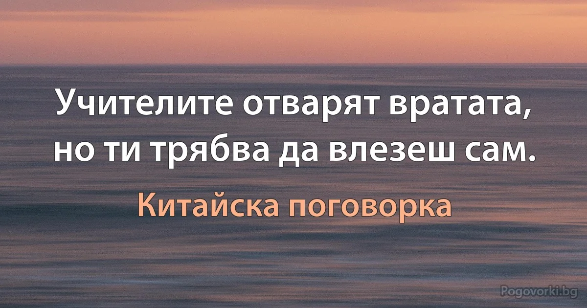 Учителите отварят вратата, но ти трябва да влезеш сам. (Китайска поговорка)