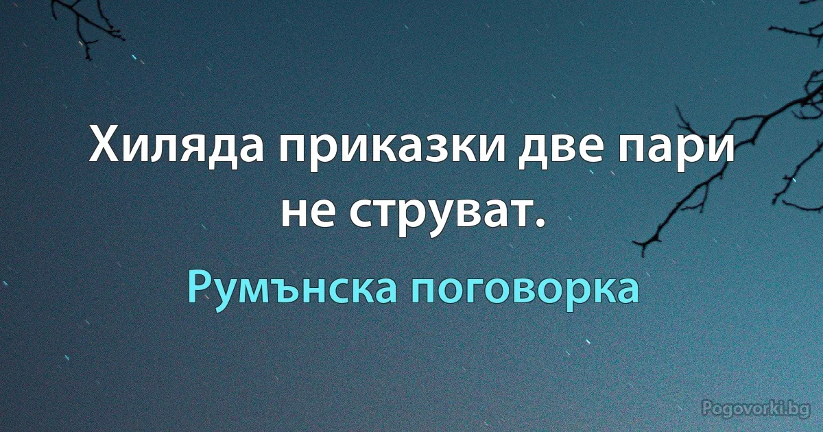 Хиляда приказки две пари не струват. (Румънска поговорка)