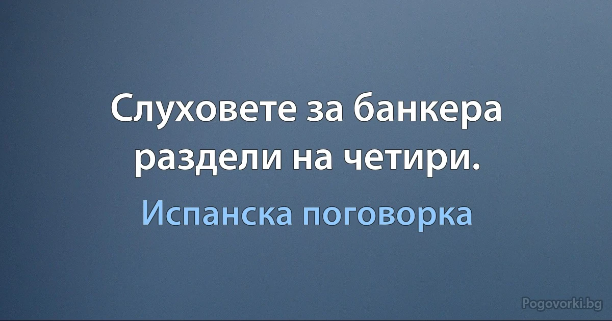 Слуховете за банкера раздели на четири. (Испанска поговорка)